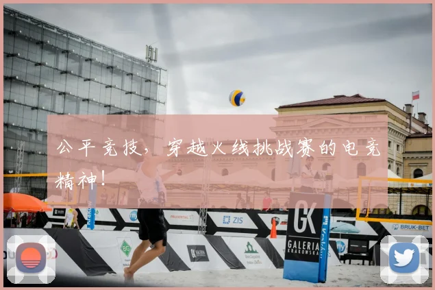 公平竞技,穿越火线挑战赛的电竞精神!
