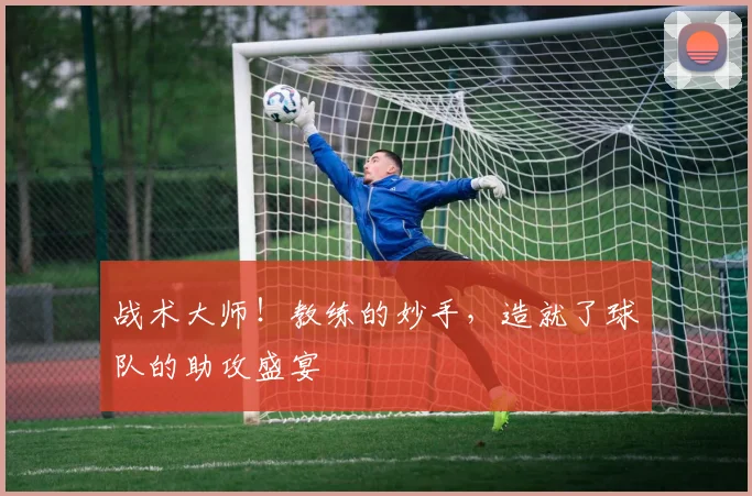 战术大师！教练的妙手，造就了球队的助攻盛宴