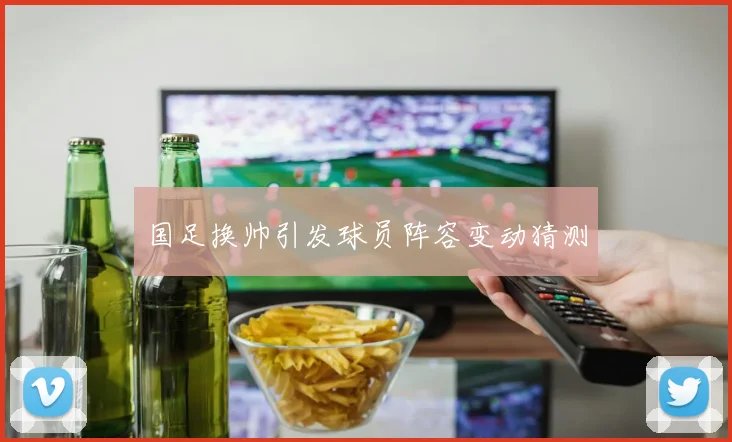 国足换帅引发球员阵容变动猜测