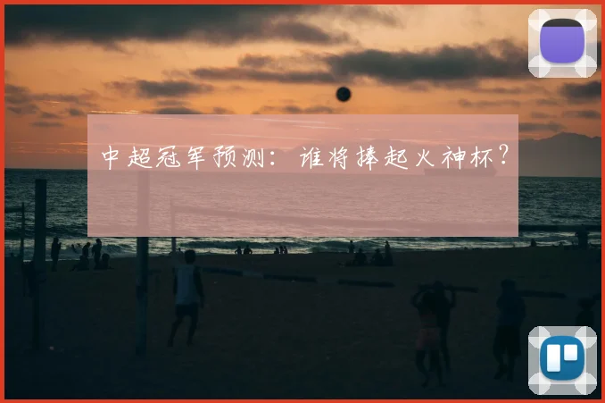 中超冠军预测：谁将捧起火神杯？