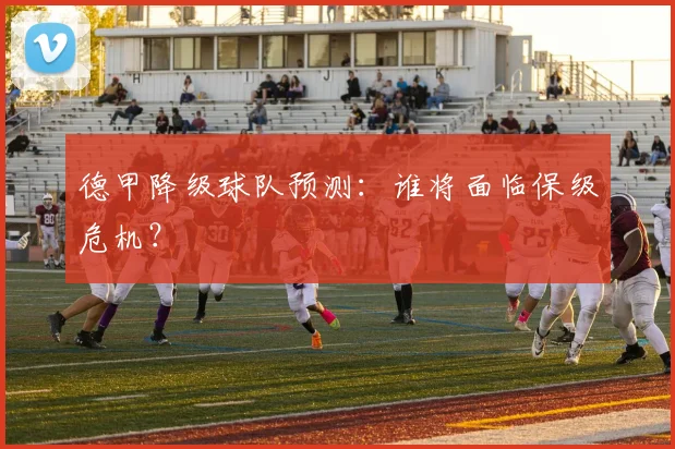 德甲降级球队预测：谁将面临保级危机？