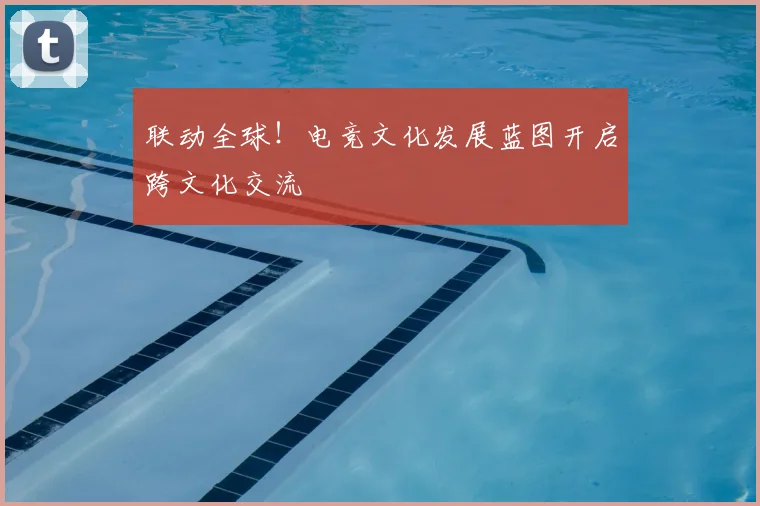 联动全球！电竞文化发展蓝图开启跨文化交流