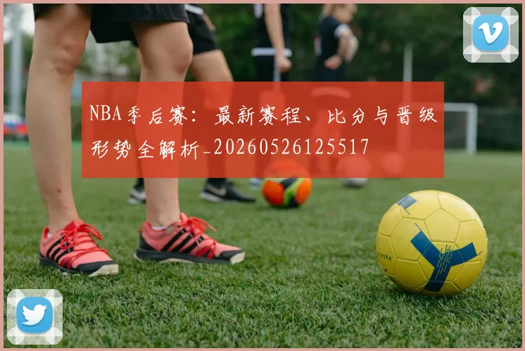 NBA季后赛:最新赛程、比分与晋级形势全解析_20260526125517