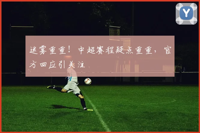 迷雾重重！中超赛程疑点重重，官方回应引关注
