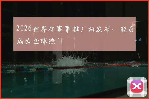 2026世界杯赛事推广曲发布,能否成为全球热门