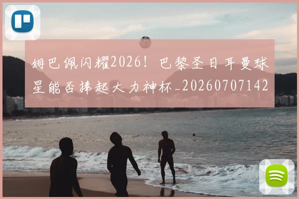 姆巴佩闪耀2026！巴黎圣日耳曼球星能否捧起大力神杯_20260707142907