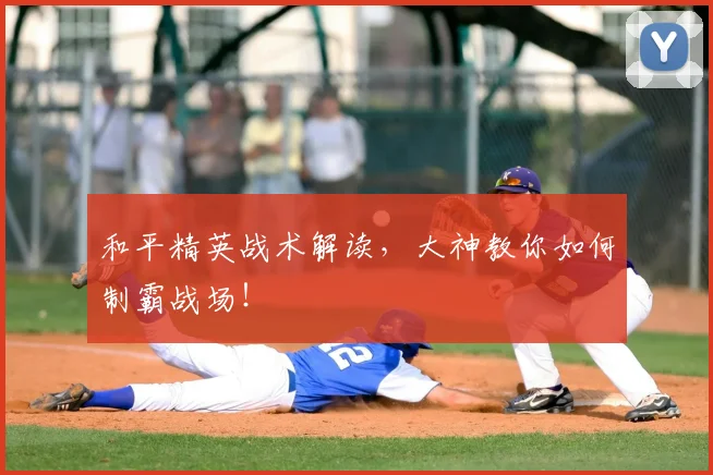 和平精英战术解读，大神教你如何制霸战场！