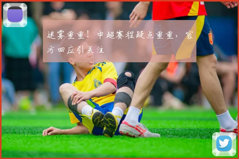 迷雾重重！中超赛程疑点重重，官方回应引关注