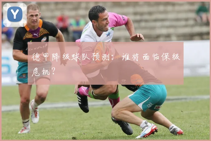 德甲降级球队预测：谁将面临保级危机？