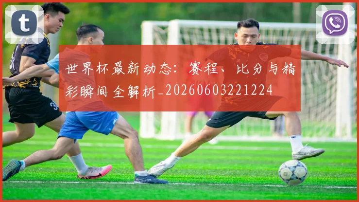 世界杯最新动态：赛程、比分与精彩瞬间全解析_20260603221224