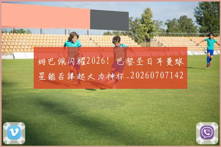 姆巴佩闪耀2026！巴黎圣日耳曼球星能否捧起大力神杯_20260707142907
