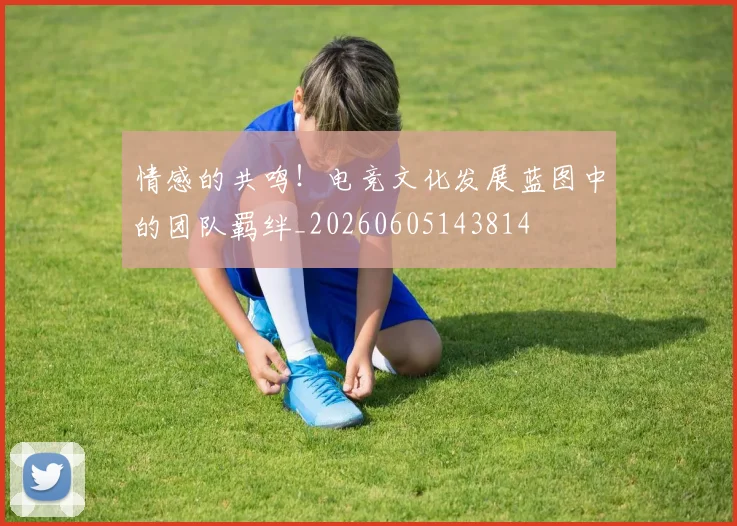 情感的共鸣!电竞文化发展蓝图中的团队羁绊_20260605143814
