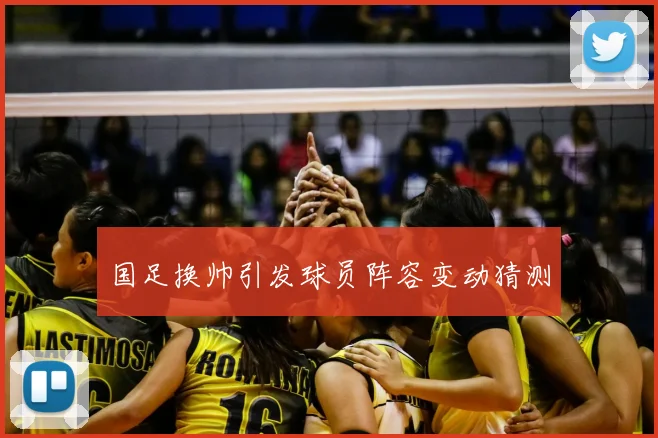 国足换帅引发球员阵容变动猜测