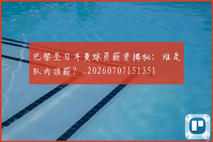 巴黎圣日耳曼球员薪资揭秘：谁是队内顶薪？_20260707151351