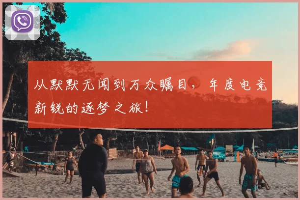 从默默无闻到万众瞩目,年度电竞新锐的逐梦之旅!