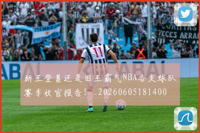新王登基还是旧王霸气NBA各支球队赛季收官报告!_20260605181400