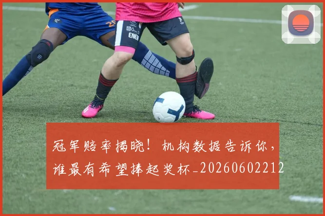 冠军赔率揭晓！机构数据告诉你，谁最有希望捧起奖杯_20260602212421