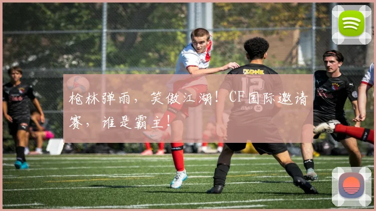 枪林弹雨，笑傲江湖！CF国际邀请赛，谁是霸主！