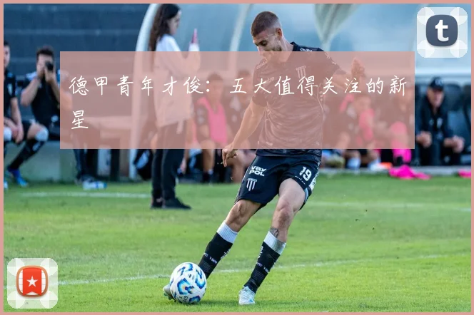 德甲青年才俊：五大值得关注的新星