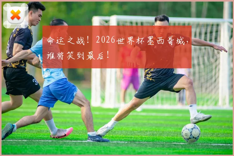 命运之战！2026世界杯墨西哥城，谁将笑到最后！
