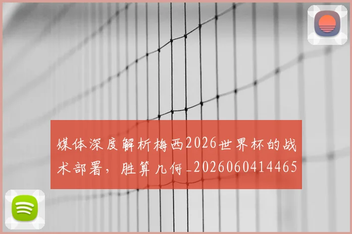 媒体深度解析梅西2026世界杯的战术部署，胜算几何_20260604144650