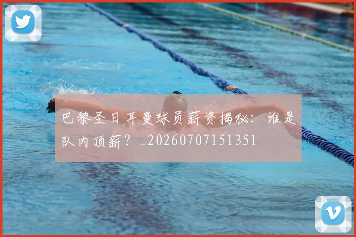 巴黎圣日耳曼球员薪资揭秘：谁是队内顶薪？_20260707151351