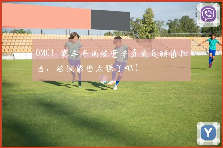 OMG！赛车手训练营学员竟是颜值担当，这技能也太强了吧！