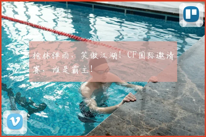枪林弹雨,笑傲江湖!CF国际邀请赛,谁是霸主!