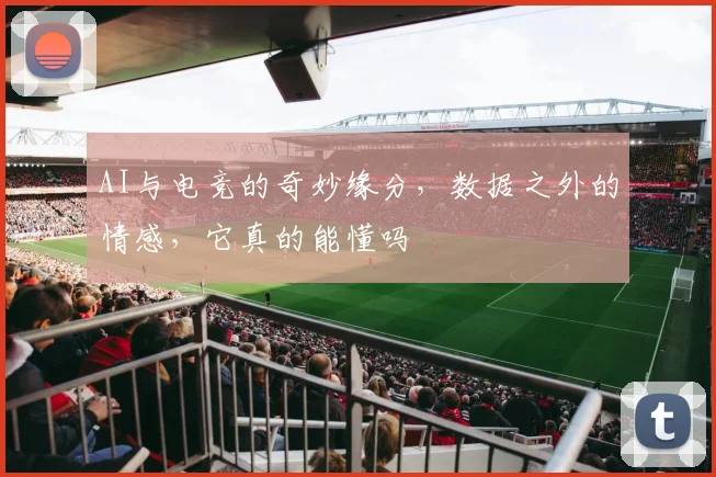 AI与电竞的奇妙缘分,数据之外的情感,它真的能懂吗