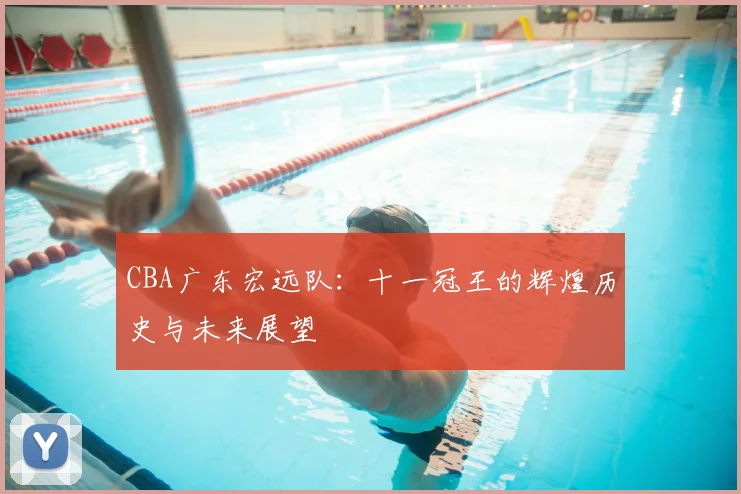 CBA广东宏远队：十一冠王的辉煌历史与未来展望