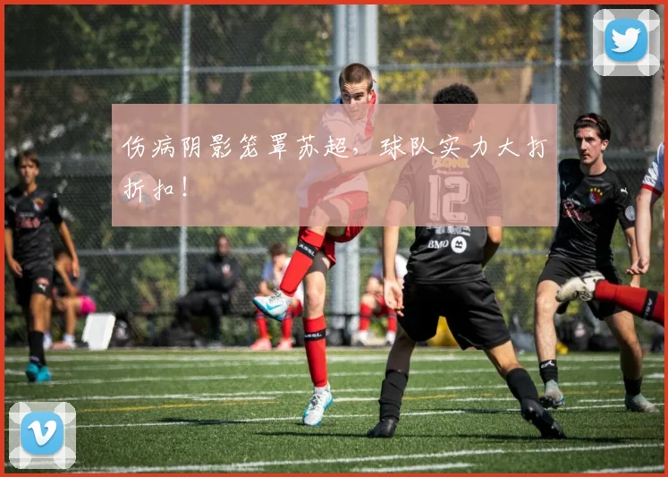 伤病阴影笼罩苏超,球队实力大打折扣!