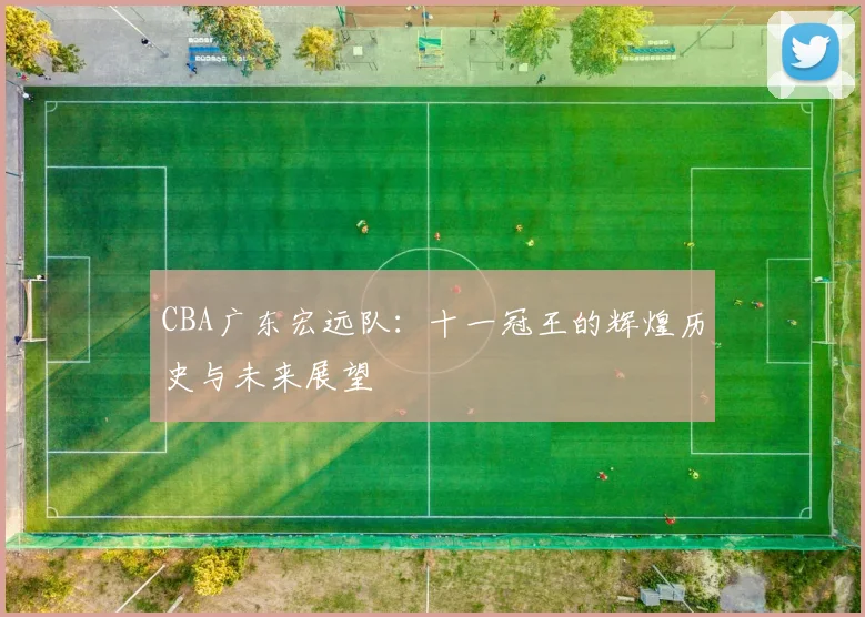 CBA广东宏远队:十一冠王的辉煌历史与未来展望