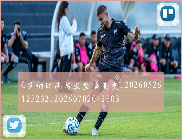 C罗的时尚与发型演变史_20260526125232_20260702042303