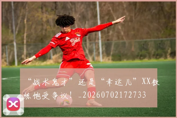 “战术鬼才”还是“幸运儿”XX教练饱受争议！_20260702172733