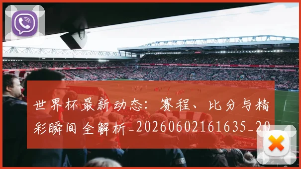 世界杯最新动态:赛程、比分与精彩瞬间全解析_20260602161635_20260703203240