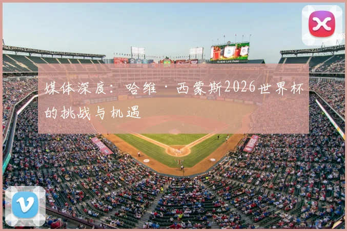 媒体深度:哈维·西蒙斯2026世界杯的挑战与机遇