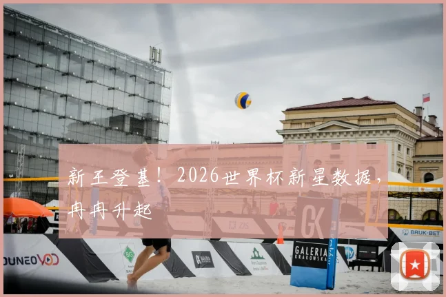 新王登基！2026世界杯新星数据，冉冉升起