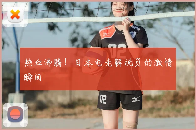 热血沸腾！日本电竞解说员的激情瞬间