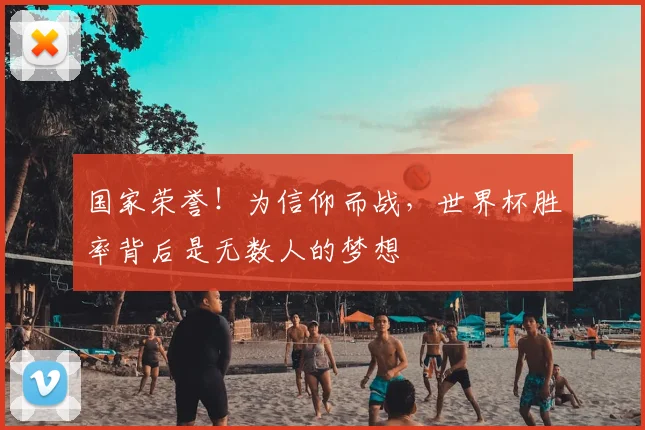 国家荣誉!为信仰而战,世界杯胜率背后是无数人的梦想