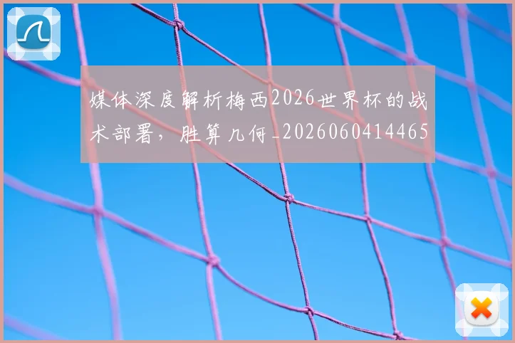 媒体深度解析梅西2026世界杯的战术部署，胜算几何_20260604144650