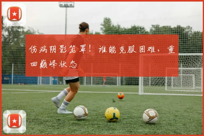 伤病阴影笼罩！谁能克服困难，重回巅峰状态