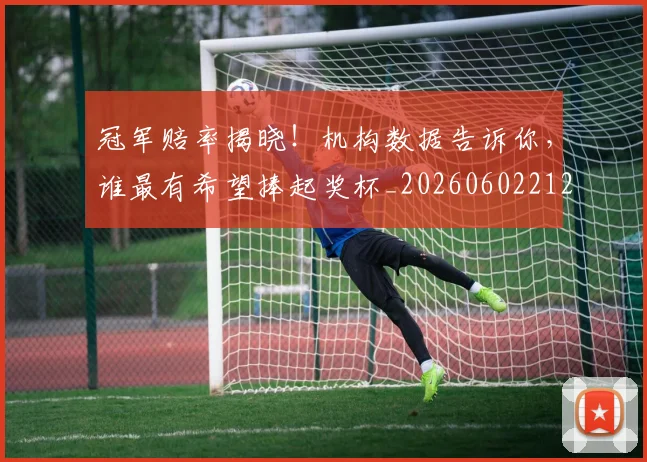 冠军赔率揭晓！机构数据告诉你，谁最有希望捧起奖杯_20260602212421