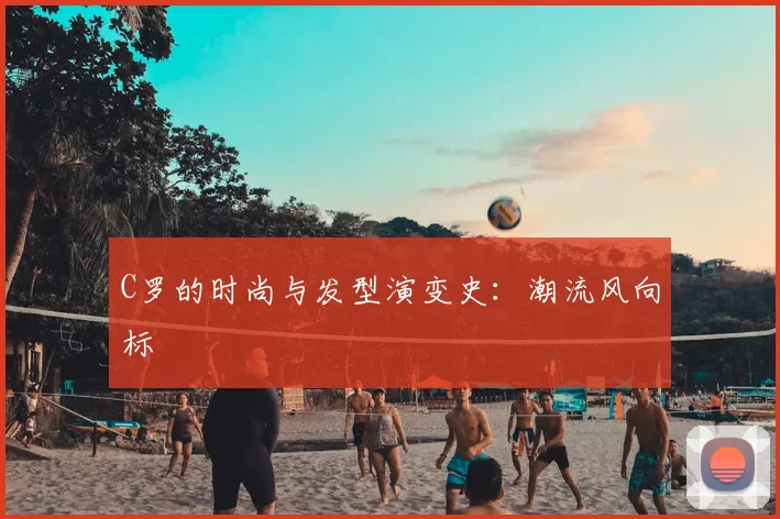 C罗的时尚与发型演变史：潮流风向标