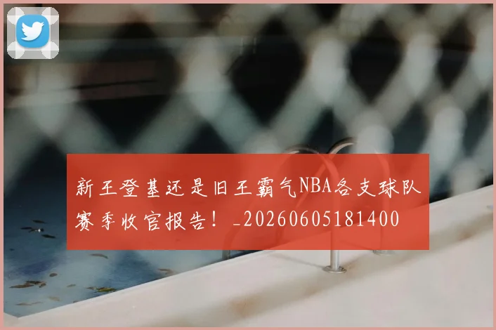 新王登基还是旧王霸气NBA各支球队赛季收官报告！_20260605181400