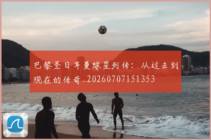 巴黎圣日耳曼球星列传：从过去到现在的传奇_20260707151353