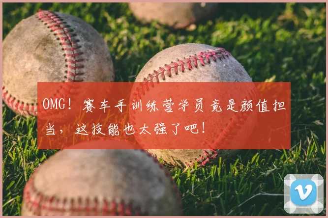 OMG!赛车手训练营学员竟是颜值担当,这技能也太强了吧!