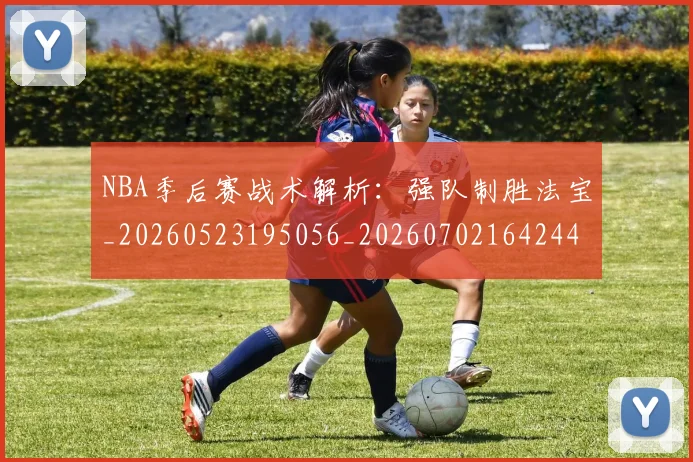 NBA季后赛战术解析:强队制胜法宝_20260523195056_20260702164244