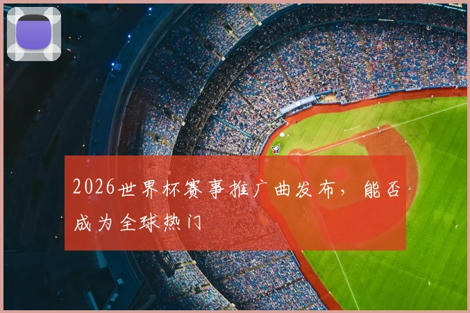 2026世界杯赛事推广曲发布，能否成为全球热门